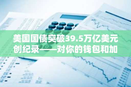 美国国债突破39.5万亿美元创纪录——对你的钱包和加密货币意味着什么