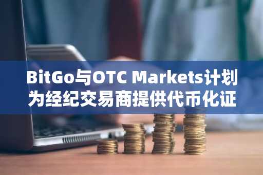 BitGo与OTC Markets计划为经纪交易商提供代币化证券的准入通道