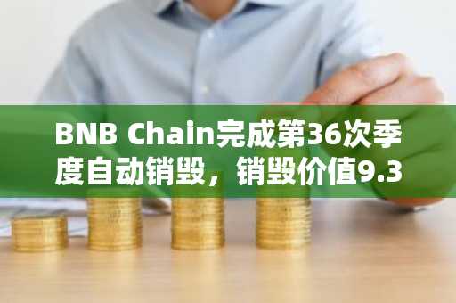BNB Chain完成第36次季度自动销毁,销毁价值9.32亿美元的BNB