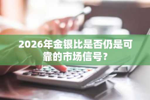 2026年金银比是否仍是可靠的市场信号？