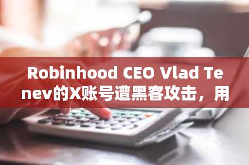 Robinhood CEO Vlad Tenev的X账号遭黑客攻击，用于推广代币