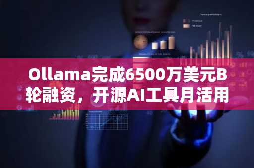 Ollama完成6500万美元B轮融资,开源AI工具月活用户近900万