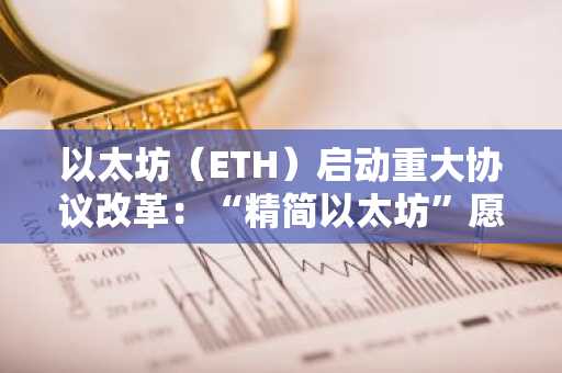 以太坊（ETH）启动重大协议改革：“精简以太坊”愿景