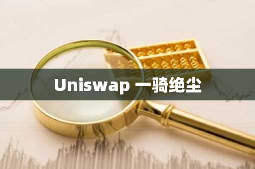 Uniswap 一骑绝尘