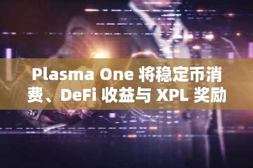 Plasma One 将稳定币消费、DeFi 收益与 XPL 奖励整合于单一账户