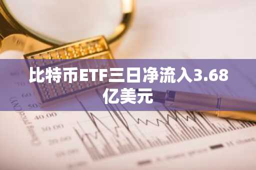 比特币ETF三日净流入3.68亿美元