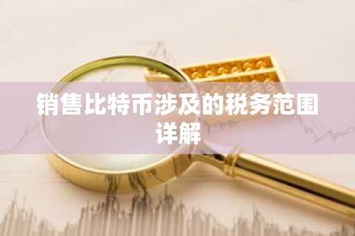 销售比特币涉及的税务范围详解