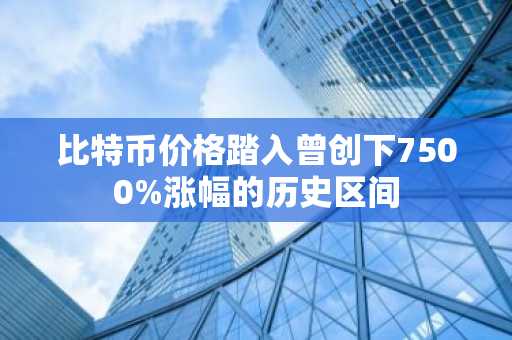 比特币价格踏入曾创下7500%涨幅的历史区间