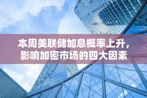 本周美联储加息概率上升，影响加密市场的四大因素