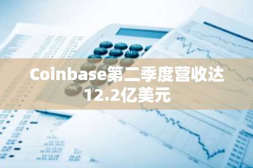 Coinbase第二季度营收达12.2亿美元
