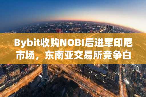 Bybit收购NOBI后进军印尼市场,东南亚交易所竞争白热化