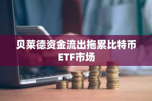 贝莱德资金流出拖累比特币ETF市场