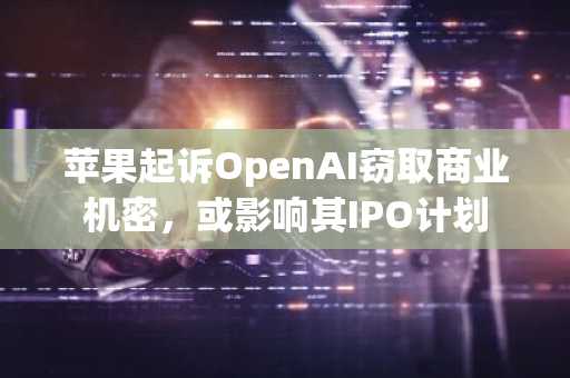 苹果起诉OpenAI窃取商业机密,或影响其IPO计划