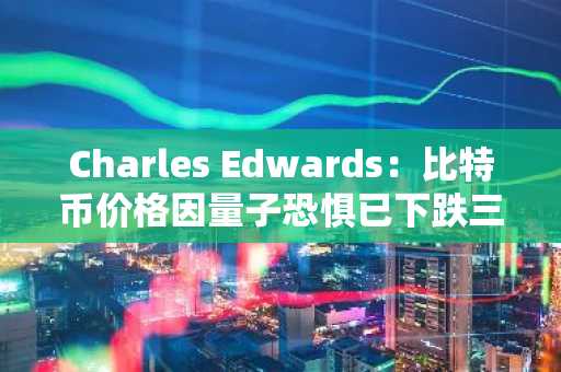 Charles Edwards：比特币价格因量子恐惧已下跌三分之一