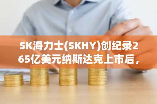 SK海力士(SKHY)创纪录265亿美元纳斯达克上市后,股价暴跌9%