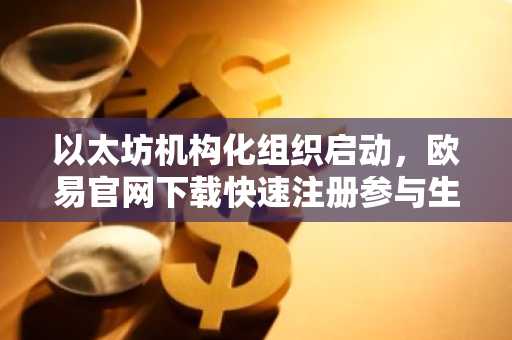 以太坊机构化组织启动,欧易官网下载快速注册参与生态建设