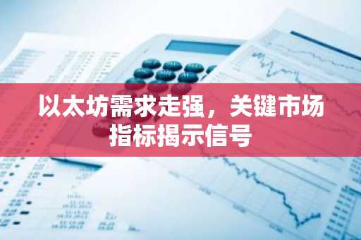 以太坊需求走强,关键市场指标揭示信号