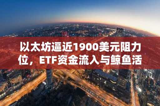 以太坊逼近1900美元阻力位,ETF资金流入与鲸鱼活动同步升温