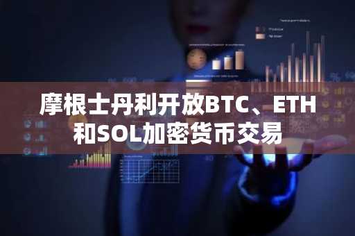 摩根士丹利开放BTC、ETH和SOL加密货币交易