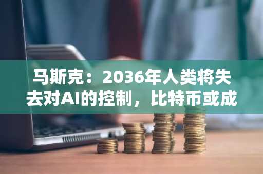 马斯克：2036年人类将失去对AI的控制，比特币或成唯一适用货币