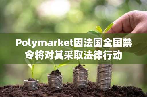 Polymarket因法国全国禁令将对其采取法律行动