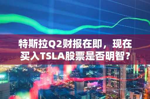 特斯拉Q2财报在即,现在买入TSLA股票是否明智?