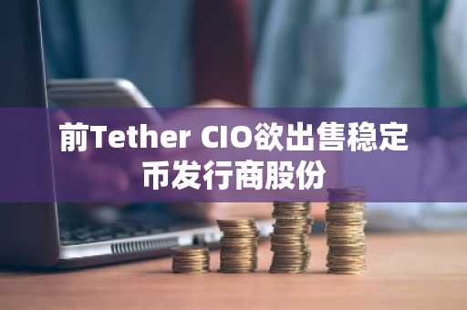 前Tether CIO欲出售稳定币发行商股份