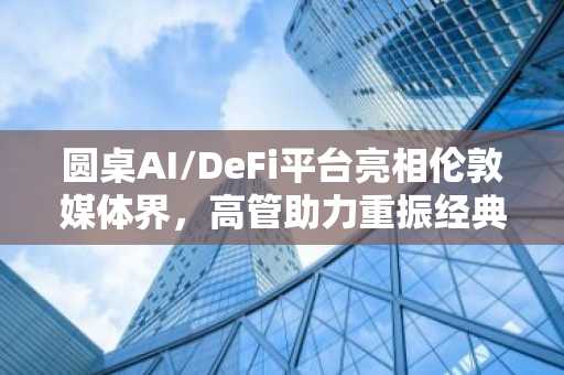 圆桌AI/DeFi平台亮相伦敦媒体界,高管助力重振经典新闻业