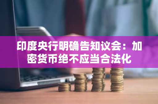 印度央行明确告知议会：加密货币绝不应当合法化