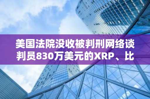 美国法院没收被判刑网络谈判员830万美元的XRP、比特币和门罗币