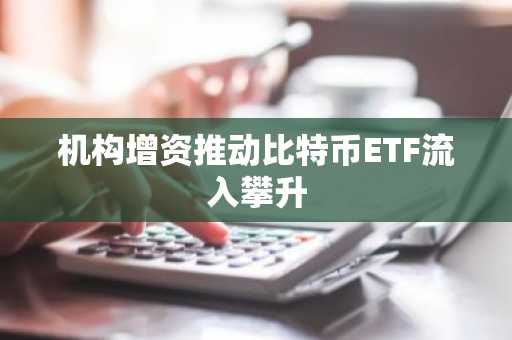 机构增资推动比特币ETF流入攀升