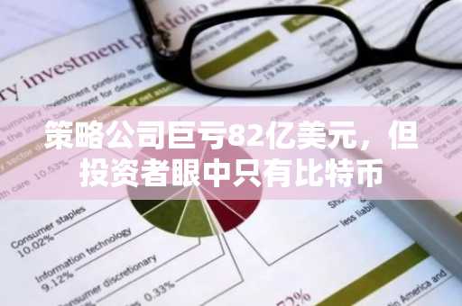 策略公司巨亏82亿美元，但投资者眼中只有比特币