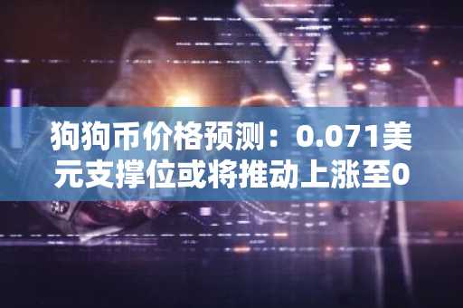 狗狗币价格预测:0.071美元支撑位或将推动上涨至0.105美元