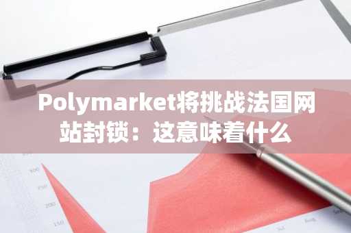 Polymarket将挑战法国网站封锁：这意味着什么