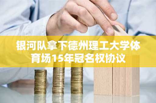 银河队拿下德州理工大学体育场15年冠名权协议