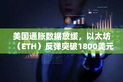 美国通胀数据放缓,以太坊(ETH)反弹突破1800美元,剑指2400美元