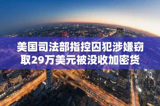 美国司法部指控囚犯涉嫌窃取29万美元被没收加密货币