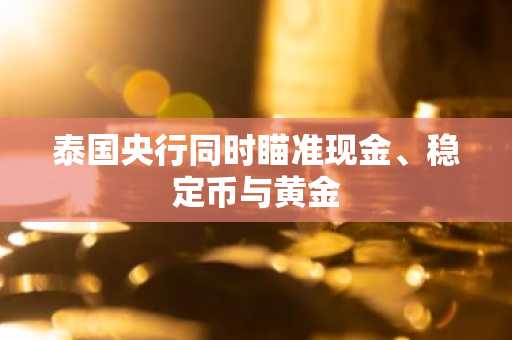泰国央行同时瞄准现金、稳定币与黄金