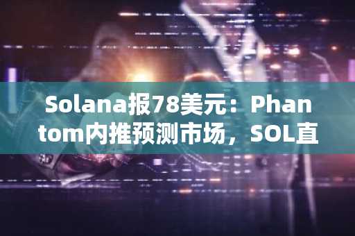 Solana报78美元:Phantom内推预测市场,SOL直逼80美元大关