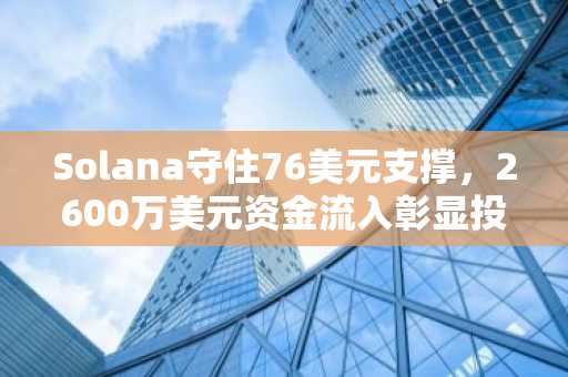 Solana守住76美元支撑,2600万美元资金流入彰显投资者信心增强