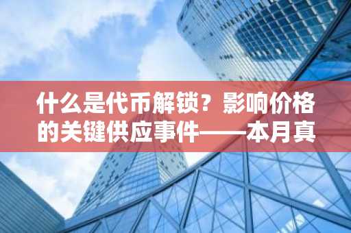 什么是代币解锁?影响价格的关键供应事件——本月真实案例解析