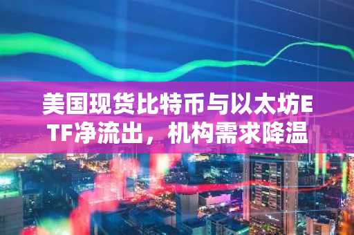 美国现货比特币与以太坊ETF净流出，机构需求降温