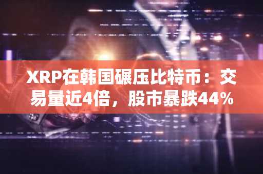 XRP在韩国碾压比特币：交易量近4倍，股市暴跌44%