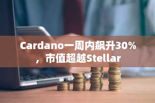 Cardano一周内飙升30%，市值超越Stellar